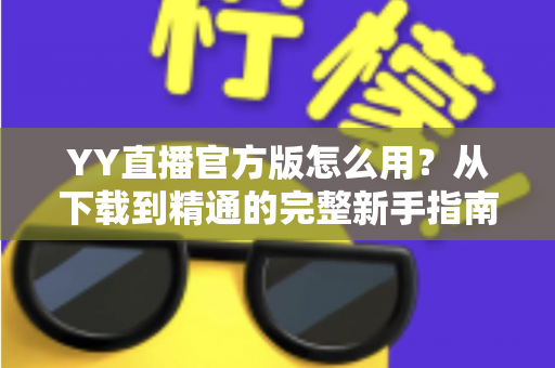 YY直播官方版怎么用?从下载到精通的完整新手指南与实用教程 YY直播官方版怎么用?从下载到精通的完整新手指南与实用教程