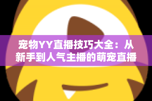宠物YY直播技巧大全:从新手到人气主播的萌宠直播间运营实战指南 宠物YY直播技巧大全:从新手到人气主播的萌宠直播间运营实战指南