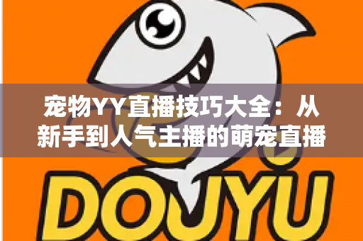 宠物YY直播技巧大全:从新手到人气主播的萌宠直播间运营实战指南 宠物YY直播技巧大全:从新手到人气主播的萌宠直播间运营实战指南