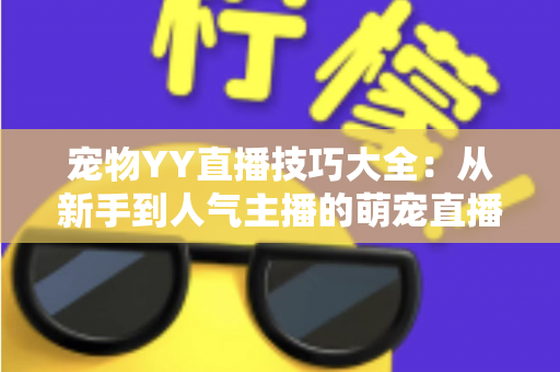 宠物YY直播技巧大全：从新手到人气主播的萌宠直播间运营实战指南