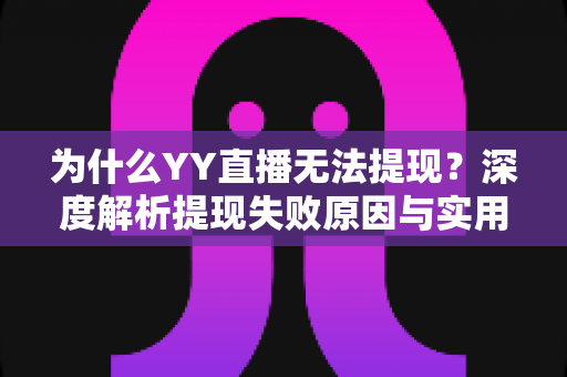 为什么YY直播无法提现?深度解析提现失败原因与实用解决指南 为什么YY直播无法提现?深度解析提现失败原因与实用解决指南