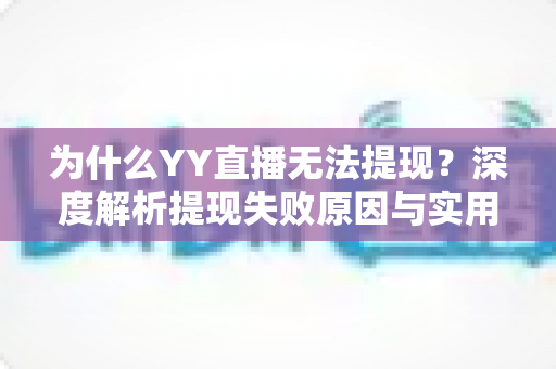 为什么YY直播无法提现?深度解析提现失败原因与实用解决指南 为什么YY直播无法提现?深度解析提现失败原因与实用解决指南