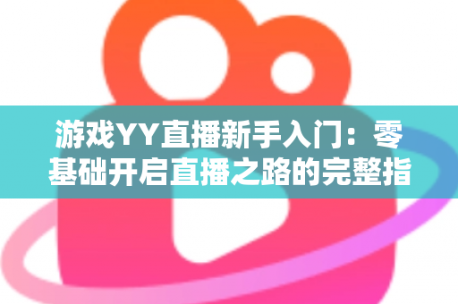 游戏YY直播新手入门:零基础开启直播之路的完整指南 游戏YY直播新手入门:零基础开启直播之路的完整指南