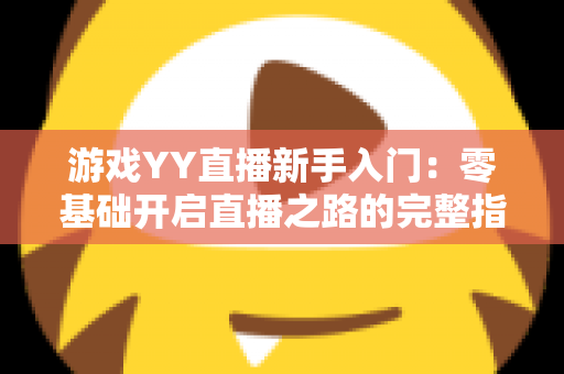 游戏YY直播新手入门：零基础开启直播之路的完整指南