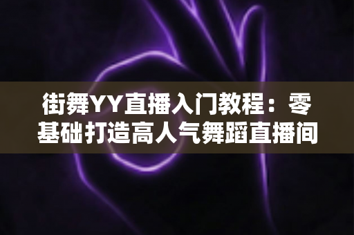 街舞YY直播入门教程:零基础打造高人气舞蹈直播间的完整指南 街舞YY直播入门教程:零基础打造高人气舞蹈直播间的完整指南