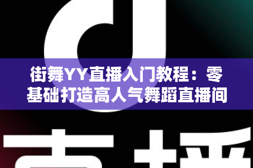 街舞YY直播入门教程:零基础打造高人气舞蹈直播间的完整指南 街舞YY直播入门教程:零基础打造高人气舞蹈直播间的完整指南
