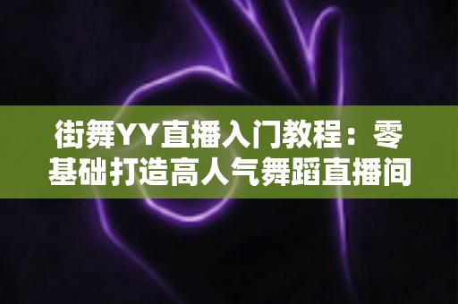街舞YY直播入门教程：零基础打造高人气舞蹈直播间的完整指南