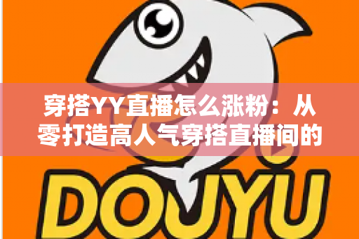 穿搭YY直播怎么涨粉:从零打造高人气穿搭直播间的实战运营指南 穿搭YY直播怎么涨粉:从零打造高人气穿搭直播间的实战运营指南