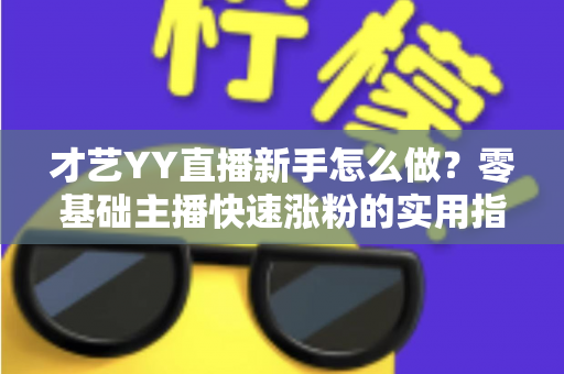 才艺YY直播新手怎么做?零基础主播快速涨粉的实用指南 才艺YY直播新手怎么做?零基础主播快速涨粉的实用指南