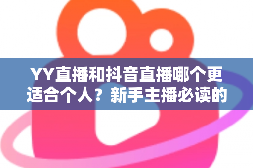 YY直播和抖音直播哪个更适合个人？新手主播必读的平台选择全攻略
