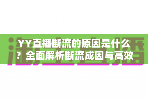 YY直播断流的原因是什么?全面解析断流成因与高效解决方案 YY直播断流的原因是什么?全面解析断流成因与高效解决方案
