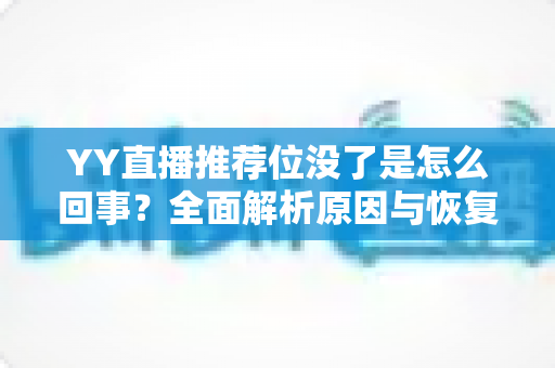 YY直播推荐位没了是怎么回事？全面解析原因与恢复方法，助你快速重获平台流量扶持