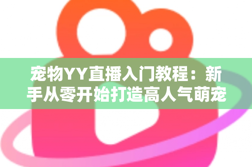 宠物YY直播入门教程：新手从零开始打造高人气萌宠直播间的完整指南
