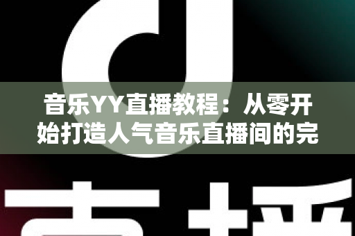 音乐YY直播教程：从零开始打造人气音乐直播间的完整指南