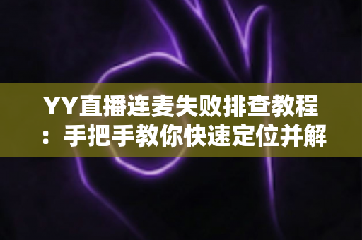YY直播连麦失败排查教程：手把手教你快速定位并解决连麦难题