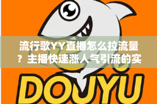 流行歌YY直播怎么拉流量？主播快速涨人气引流的实战全攻略