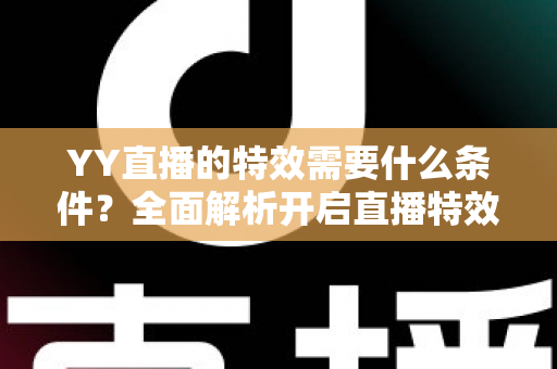 YY直播的特效需要什么条件?全面解析开启直播特效的账号要求、设备配置与申请流程 YY直播的特效需要什么条件?全面解析开启直播特效的账号要求、设备配置与申请流程