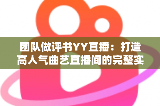 团队做评书YY直播：打造高人气曲艺直播间的完整实战指南