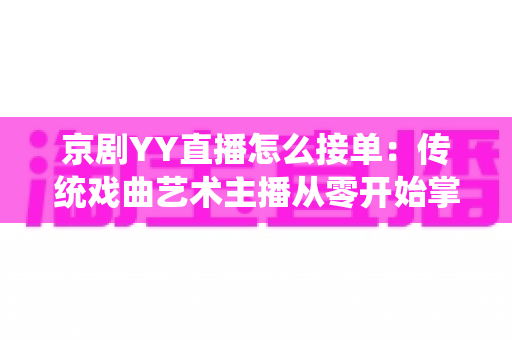 京剧YY直播怎么接单:传统戏曲艺术主播从零开始掌握平台接单全流程与变现实战指南 京剧YY直播怎么接单:传统戏曲艺术主播从零开始掌握平台接单全流程与变现实战指南