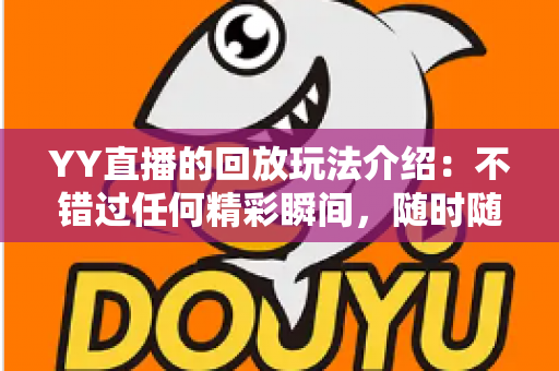 YY直播的回放玩法介绍:不错过任何精彩瞬间,随时随地畅享回看体验 YY直播的回放玩法介绍:不错过任何精彩瞬间,随时随地畅享回看体验