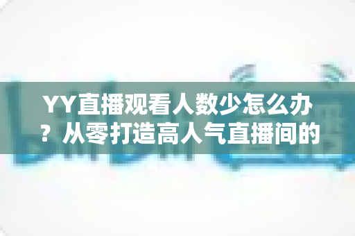 YY直播观看人数少怎么办？从零打造高人气直播间的实用运营指南