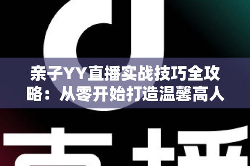 亲子YY直播实战技巧全攻略:从零开始打造温馨高人气家庭直播间 亲子YY直播实战技巧全攻略:从零开始打造温馨高人气家庭直播间