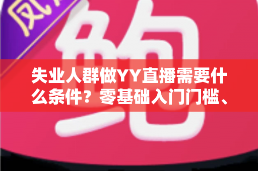 失业人群做YY直播需要什么条件？零基础入门门槛、设备清单与起步攻略全解析