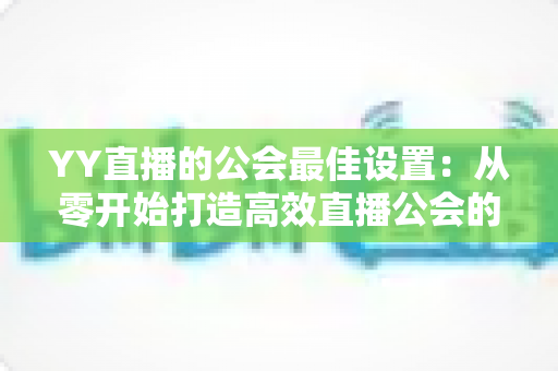 YY直播的公会最佳设置:从零开始打造高效直播公会的完整配置指南 YY直播的公会最佳设置:从零开始打造高效直播公会的完整配置指南