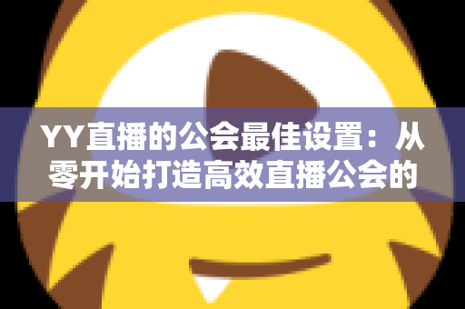 YY直播的公会最佳设置：从零开始打造高效直播公会的完整配置指南
