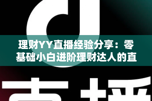 理财YY直播经验分享：零基础小白进阶理财达人的直播间实战学习全攻略