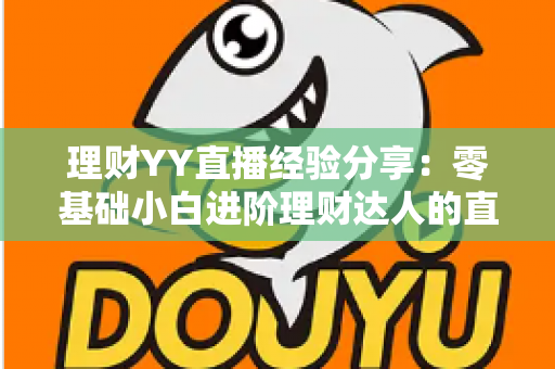理财YY直播经验分享：零基础小白进阶理财达人的直播间实战学习全攻略