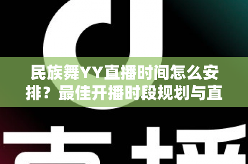 民族舞YY直播时间怎么安排?最佳开播时段规划与直播运营全攻略 民族舞YY直播时间怎么安排?最佳开播时段规划与直播运营全攻略