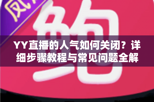 YY直播的人气如何关闭?详细步骤教程与常见问题全解析 YY直播的人气如何关闭?详细步骤教程与常见问题全解析