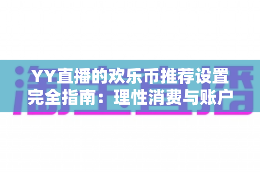 YY直播的欢乐币推荐设置完全指南:理性消费与账户安全的必备攻略 YY直播的欢乐币推荐设置完全指南:理性消费与账户安全的必备攻略