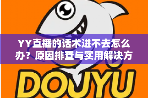 YY直播的话术进不去怎么办？原因排查与实用解决方法全攻略