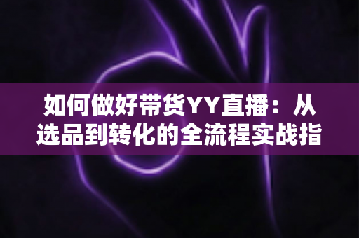 如何做好带货YY直播:从选品到转化的全流程实战指南,助你打造高人气高销量的直播间 如何做好带货YY直播:从选品到转化的全流程实战指南,助你打造高人气高销量的直播间