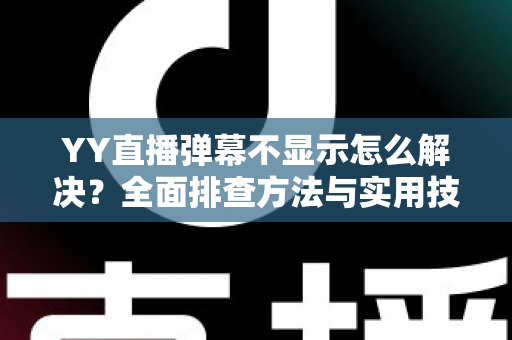 YY直播弹幕不显示怎么解决?全面排查方法与实用技巧大全 YY直播弹幕不显示怎么解决?全面排查方法与实用技巧大全