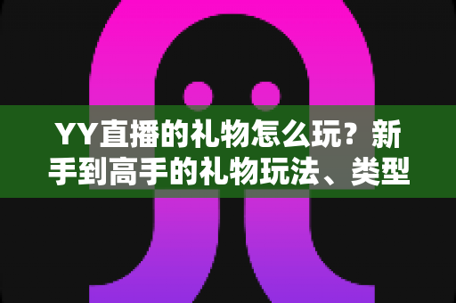 YY直播的礼物怎么玩?新手到高手的礼物玩法、类型与实用技巧全解析 YY直播的礼物怎么玩?新手到高手的礼物玩法、类型与实用技巧全解析