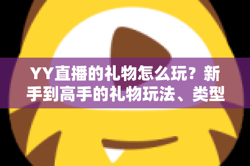 YY直播的礼物怎么玩？新手到高手的礼物玩法、类型与实用技巧全解析