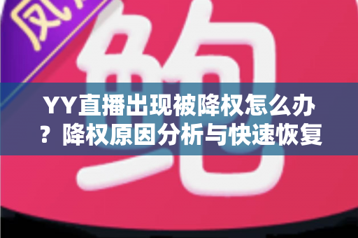 YY直播出现被降权怎么办？降权原因分析与快速恢复流量全攻略
