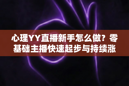 心理YY直播新手怎么做？零基础主播快速起步与持续涨粉的实战指南