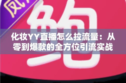 化妆YY直播怎么拉流量：从零到爆款的全方位引流实战指南