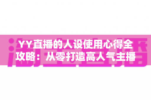 YY直播的人设使用心得全攻略：从零打造高人气主播形象的实用指南