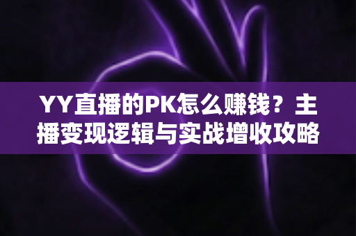 YY直播的PK怎么赚钱？主播变现逻辑与实战增收攻略全解析