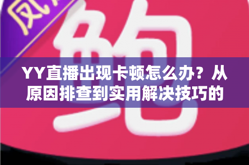 YY直播出现卡顿怎么办?从原因排查到实用解决技巧的完整指南 YY直播出现卡顿怎么办?从原因排查到实用解决技巧的完整指南