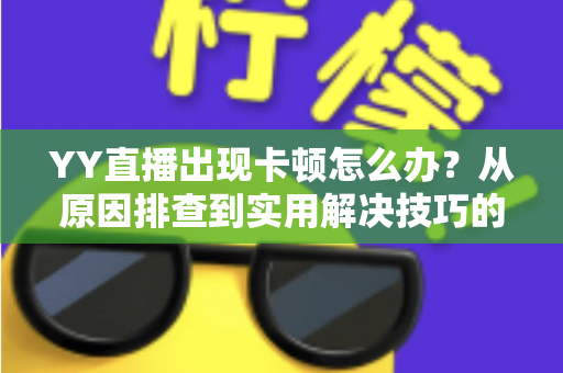 YY直播出现卡顿怎么办？从原因排查到实用解决技巧的完整指南