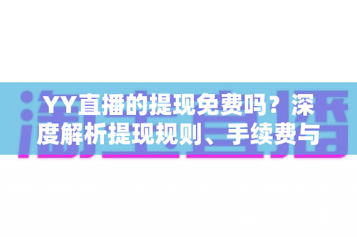 YY直播的提现免费吗?深度解析提现规则、手续费与到账全流程 YY直播的提现免费吗?深度解析提现规则、手续费与到账全流程