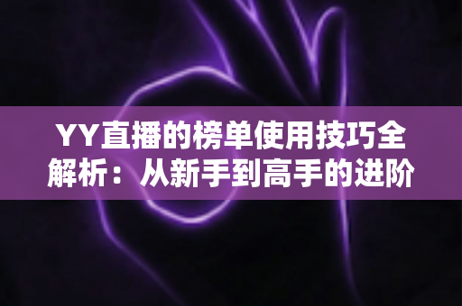 YY直播的榜单使用技巧全解析：从新手到高手的进阶指南，助你玩转直播间排名