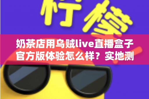 奶茶店用乌贼live直播盒子官方版体验怎么样？实地测评揭秘茶饮门店直播引流新利器