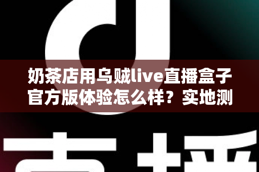 奶茶店用乌贼live直播盒子官方版体验怎么样？实地测评揭秘茶饮门店直播引流新利器